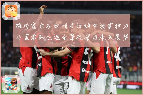 维特塞尔在欧洲足坛的中场掌控力与国家队生涯全景观察与未来展望-深度解析