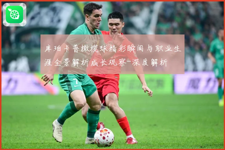 库珀卡普橄榄球精彩瞬间与职业生涯全景解析成长观察-深度解析
