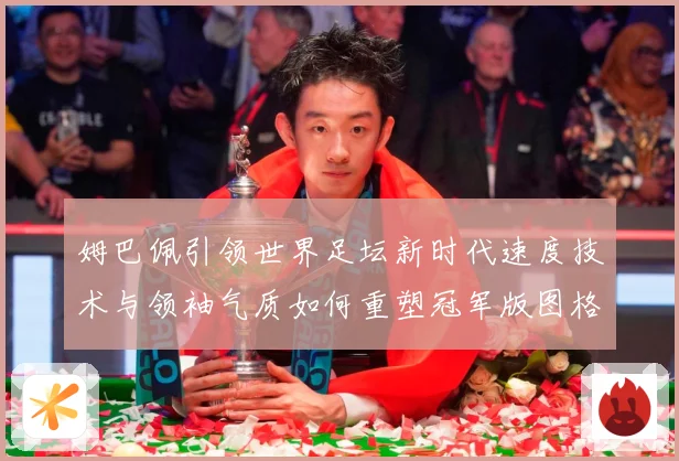 姆巴佩引领世界足坛新时代速度技术与领袖气质如何重塑冠军版图格局与未来走势-深度解析