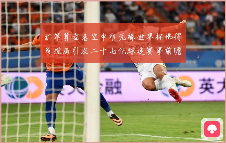 扩军算盘落空中印无缘世界杯佛得角搅局引发二十七亿球迷赛事前瞻-深度解析