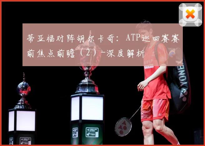 蒂亚福对阵胡尔卡奇：ATP巡回赛赛前焦点前瞻（2）-深度解析