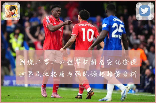 围绕二零二六世界杯排名变化透视世界足坛格局与强队崛起趋势分析数据研判-深度解析
