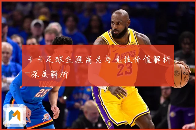 卡卡足球生涯高光与竞技价值解析-深度解析