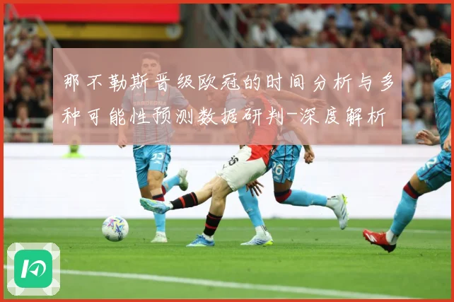 那不勒斯晋级欧冠的时间分析与多种可能性预测数据研判-深度解析