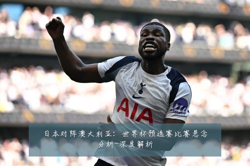 日本对阵澳大利亚：世界杯预选赛比赛悬念分析-深度解析