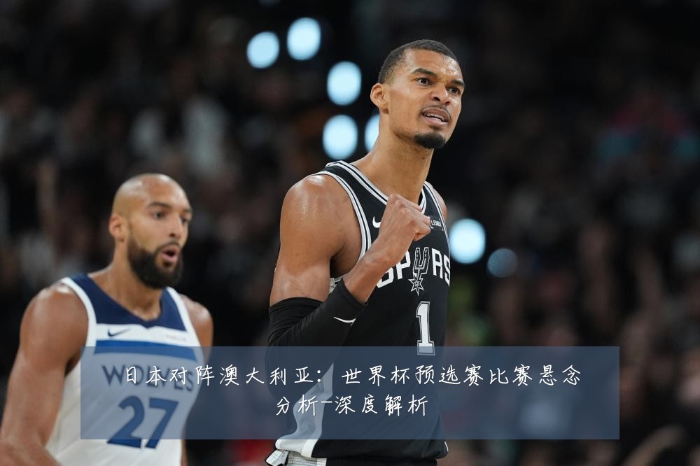 日本对阵澳大利亚：世界杯预选赛比赛悬念分析-深度解析