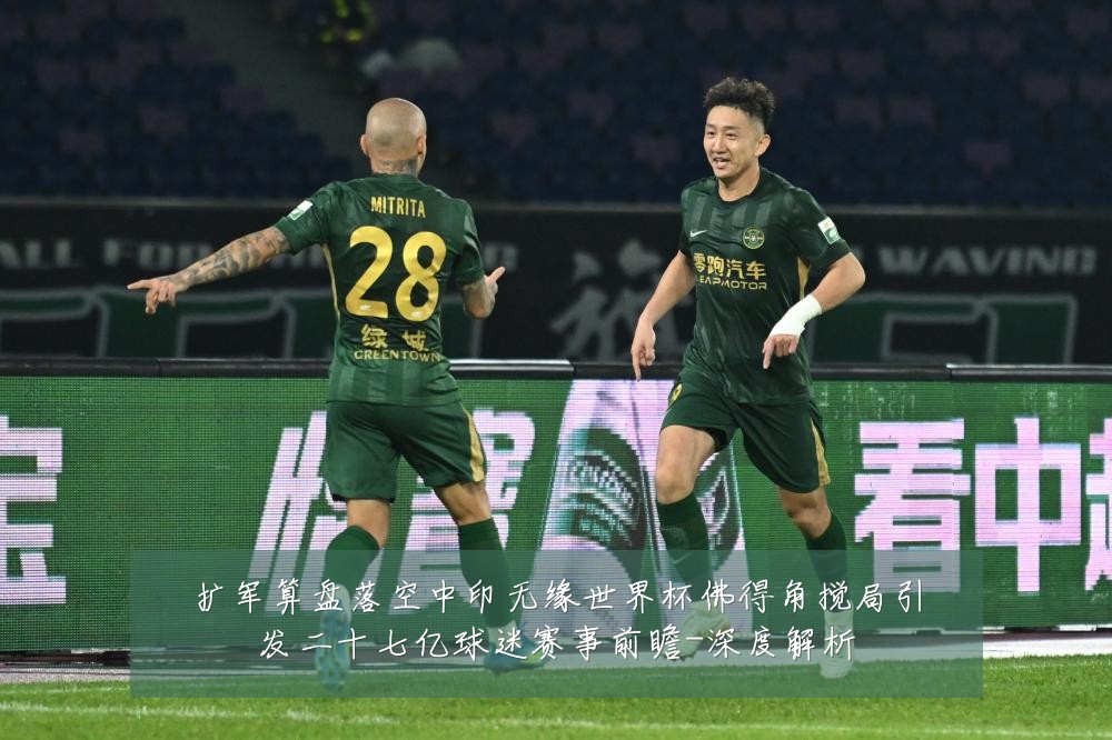扩军算盘落空中印无缘世界杯佛得角搅局引发二十七亿球迷赛事前瞻-深度解析