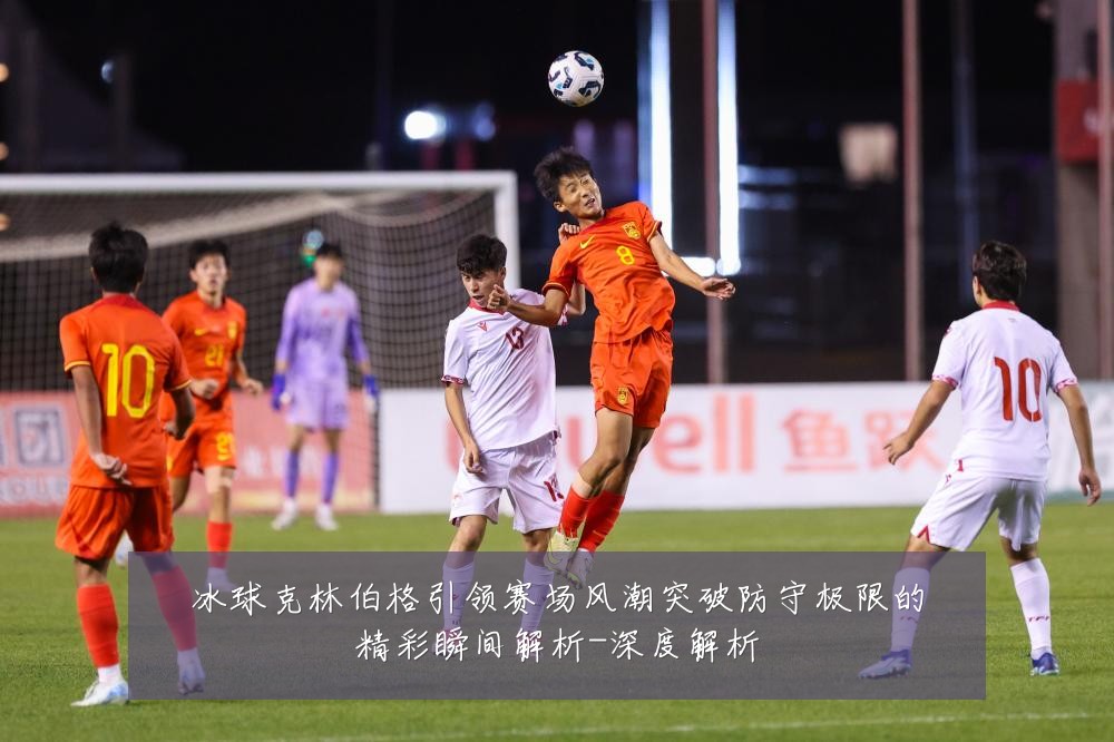 冰球克林伯格引领赛场风潮突破防守极限的精彩瞬间解析-深度解析
