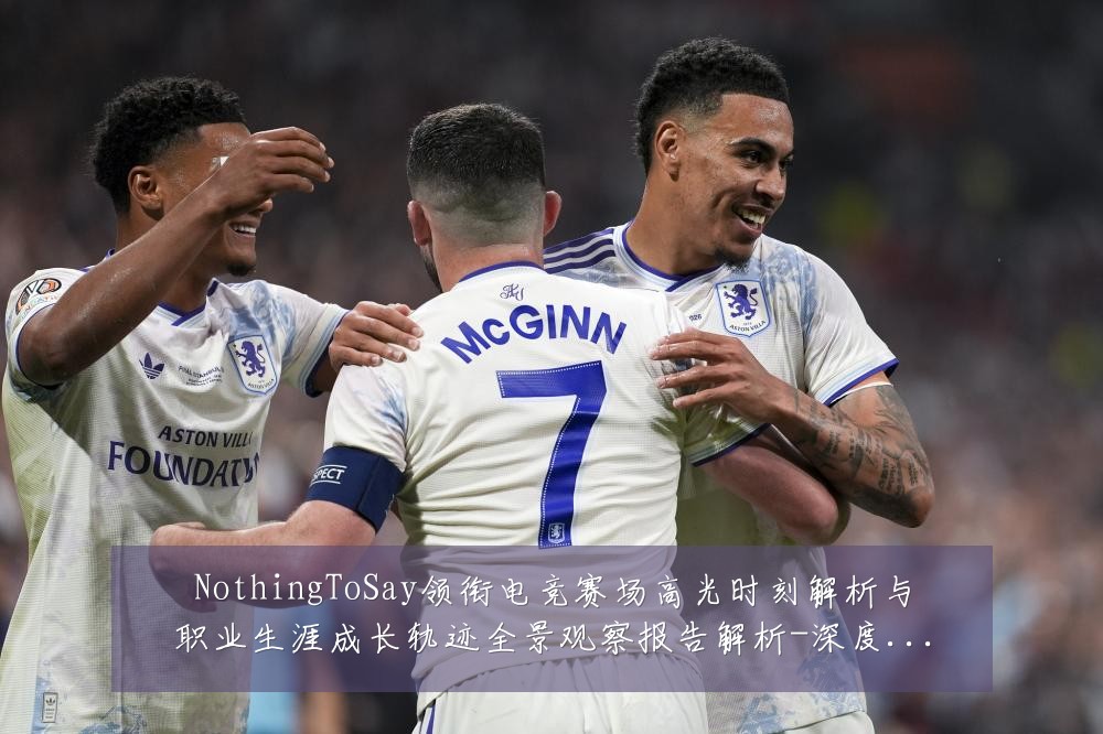 NothingToSay领衔电竞赛场高光时刻解析与职业生涯成长轨迹全景观察报告解析-深度解析