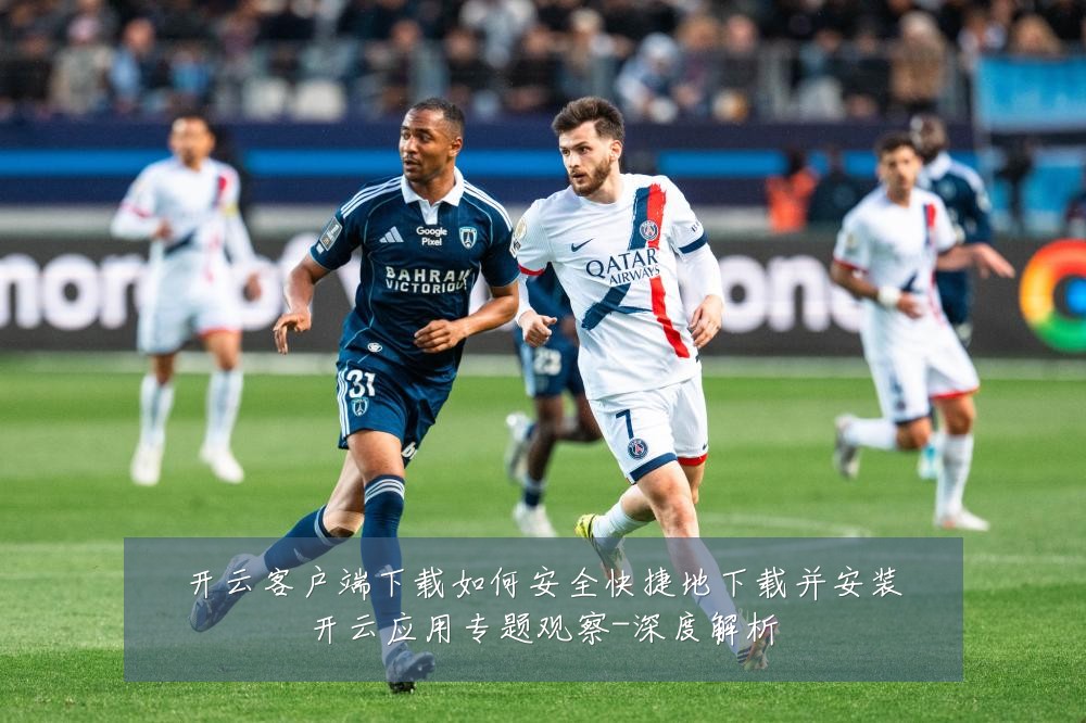开云客户端下载如何安全快捷地下载并安装开云应用专题观察-深度解析